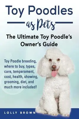 Toy Poodles ca animale de companie: Creșterea, cumpărarea, îngrijirea, temperamentul, costul, sănătatea, prezentarea, îngrijirea, dieta și multe altele incluse! The Ult - Toy Poodles as Pets: Toy Poodle breeding, buying, care, temperament, cost, health, showing, grooming, diet, and much more included! The Ult