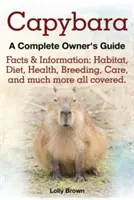 Capybara. Fapte și informații: Habitat, dietă, sănătate, reproducere, îngrijire și multe altele, toate acoperite. a Complete Owner's Guide - Capybara. Facts & Information: Habitat, Diet, Health, Breeding, Care, and Much More All Covered. a Complete Owner's Guide