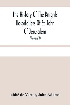 The History Of The Knights Hospitallers Of St. John Of Jerusalem: Styled Afterwards, The Knights Of Rhodes, and At Present, The Knights Of Malta (Volu - The History Of The Knights Hospitallers Of St. John Of Jerusalem: Styled Afterwards, The Knights Of Rhodes, And At Present, The Knights Of Malta (Volu