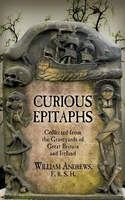 Epitafuri curioase: Collected from the Graveyards of Great Britain and Ireland: with Biographical, Genealogical, and Historical Notes - Curious Epitaphs: Collected from the Graveyards of Great Britain and Ireland: with Biographical, Genealogical, and Historical Notes