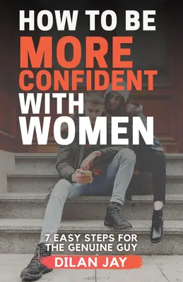 Cum să fii mai încrezător cu femeile: 7 pași simpli pentru tipul autentic - How to Be More Confident with Women: 7 Easy Steps for the Genuine Guy