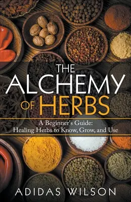 Alchimia ierburilor - Ghidul începătorului: Ierburi vindecătoare de cunoscut, cultivat și folosit - The Alchemy of Herbs - A Beginner's Guide: Healing Herbs to Know, Grow, and Use