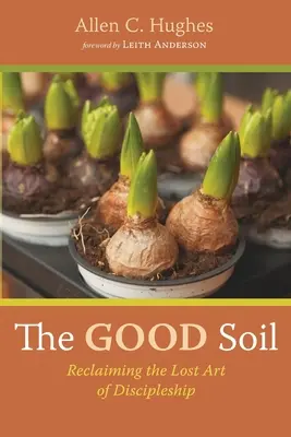 The Good Soil: Reclaiming the Lost Art of Discipleship (Recuperarea artei pierdute a uceniciei) - The Good Soil: Reclaiming the Lost Art of Discipleship