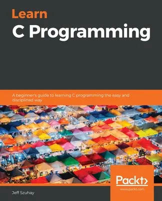 Învățați programarea C: Ghidul unui începător pentru a învăța programarea C în mod ușor și disciplinat - Learn C Programming: A beginner's guide to learning C programming the easy and disciplined way