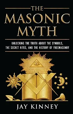 Mitul masonic: Dezlegarea adevărului despre simbolurile, ritualurile secrete și istoria francmasoneriei (The Masonic Myth: Unlocking the Truth about the Symbols, the Secret Rites, and the History of Freemasonry) - The Masonic Myth: Unlocking the Truth about the Symbols, the Secret Rites, and the History of Freemasonry