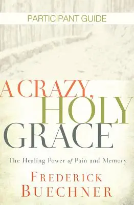 A Crazy, Holy Grace Ghidul participantului: Puterea vindecătoare a durerii și a memoriei - A Crazy, Holy Grace Participant Guide: The Healing Power of Pain and Memory