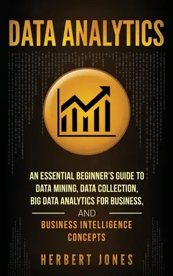 Analiza datelor: An Essential Beginner's Guide To Data Mining, Data Collection, Big Data Analytics For Business, And Business Intellige - Data Analytics: An Essential Beginner's Guide To Data Mining, Data Collection, Big Data Analytics For Business, And Business Intellige
