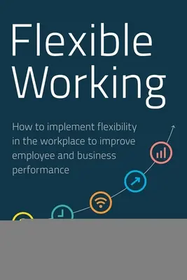 Munca flexibilă: Cum să implementați flexibilitatea la locul de muncă pentru a îmbunătăți performanța angajaților și a întreprinderilor - Flexible Working: How to Implement Flexibility in the Workplace to Improve Employee and Business Performance