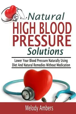 Soluții naturale pentru hipertensiune arterială: Reduceți tensiunea arterială în mod natural folosind dieta și remedii naturale fără medicamente - Natural High Blood Pressure Solutions: Lower Your Blood Pressure Naturally Using Diet And Natural Remedies Without Medication