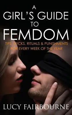 Ghidul unei fete pentru Femdom: Sfaturi, trucuri, ritualuri și pedepse pentru fiecare săptămână a anului - A Girl's Guide to Femdom: Tips, Tricks, Rituals and Punishments for Every Week of the Year