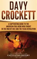 Davy Crockett: Un ghid captivant al eroului popular american care a luptat în Războiul din 1812 și în Revoluția din Texas - Davy Crockett: A Captivating Guide to the American Folk Hero Who Fought in the War of 1812 and the Texas Revolution