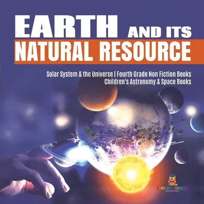 Pământul și resursele sale naturale Sistemul solar și universul Cărți de nonficțiune pentru clasa a patra Cărți pentru copii despre astronomie și spațiu - Earth and Its Natural Resource Solar System & the Universe Fourth Grade Non Fiction Books Children's Astronomy & Space Books