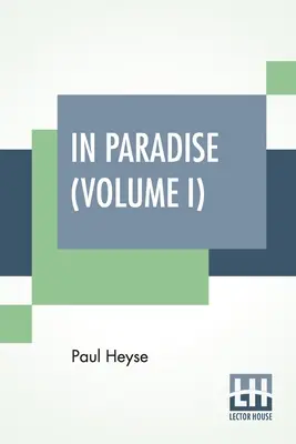 În paradis (volumul I): A Novel, From The German Of Paul Heyse (Complete Edition In Two Volumes, Vol. I.) - In Paradise (Volume I): A Novel, From The German Of Paul Heyse (Complete Edition In Two Volumes, Vol. I.)