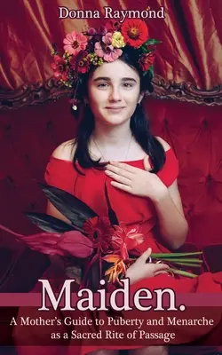 Maiden: Ghidul unei mame pentru pubertate și menarhă ca ritual sacru de trecere - Maiden.: A Mother's Guide to Puberty and Menarche as a Sacred Rite of Passage