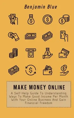 Fă bani online: Un ghid de auto-ajutor pentru a înțelege modalitățile de a obține venituri bune pe lună cu afacerea dvs. online și de a obține Fre financiar - Make Money Online: A Self-Help Guide To Understanding Ways To Make Good Income Per Month With Your Online Business And Gain Financial Fre