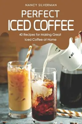Cafeaua înghețată perfectă: 40 de rețete pentru a face o cafea înghețată grozavă acasă - Perfect Iced Coffee: 40 Recipes for Making Great Iced Coffee at Home