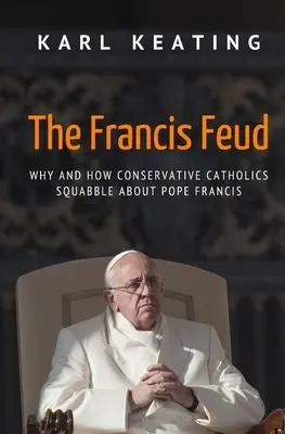 The Francis Feud: De ce și cum se ceartă catolicii conservatori cu privire la Papa Francisc - The Francis Feud: Why and How Conservative Catholics Squabble about Pope Francis