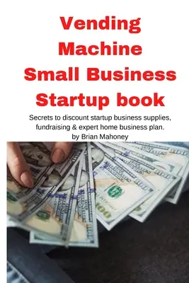 Vending Machine Small Business Startup book: Secretele aprovizionării cu discount pentru afaceri de pornire, strângerea de fonduri și planul de afaceri de acasă al experților - Vending Machine Small Business Startup book: Secrets to discount startup business supplies, fundraising & expert home business plan