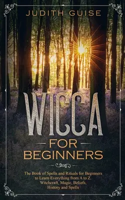 Wicca pentru începători: The Book of Spells and Rituals for Beginners to Learn Everything from A to Z. Vrăjitorie, magie, credințe, istorie și - Wicca For Beginners: The Book of Spells and Rituals for Beginners to Learn Everything from A to Z. Witchcraft, Magic, Beliefs, History and