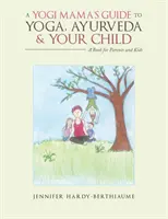A Yogi Mama's Guide to Yoga, Ayurveda and Your Child: O carte pentru părinți și copii - A Yogi Mama'S Guide to Yoga, Ayurveda and Your Child: A Book For Parents And Kids