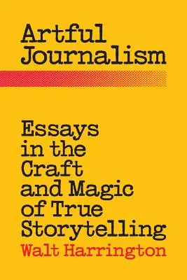 Artful Journalism: Essays in the Craft and Magic of True Storytelling (Eseuri despre meșteșugul și magia povestirii adevărate) - Artful Journalism: Essays in the Craft and Magic of True Storytelling