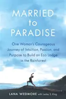 Căsătorită în Paradis: Călătoria curajoasă a intuiției, pasiunii și scopului unei femei de a construi un Eco Lodge în pădurea tropicală - Married to Paradise: One Woman's Courageous Journey of Intuition, Passion, and Purpose to Build an Eco Lodge in the Rainforest