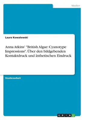 Algele britanice ale Annei Atkins: Cyanotype Impressions. ber den bildgebenden Kontaktdruck und sthetischen Eindruck - Anna Atkins' British Algae: Cyanotype Impressions. ber den bildgebenden Kontaktdruck und sthetischen Eindruck