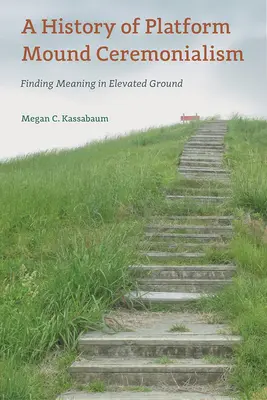 O istorie a ceremonialismului platform mound: Găsirea sensului în teren înalt - A History of Platform Mound Ceremonialism: Finding Meaning in Elevated Ground