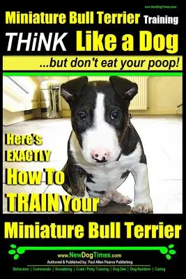 Dresaj Bull Terrier Miniatură - Gândește ca un câine, dar nu-ți mânca rahatul!: Iată exact cum să-ți dresezi Bull Terrierul Miniatură - Miniature Bull Terrier Training - Think Like a Dog, But Don?t Eat Your Poop!: Here's Exactly How to Train Your Miniature Bull Terrier