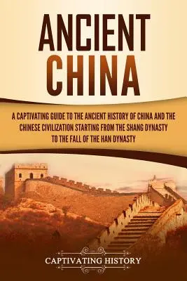 China Antică: A Captivating Guide to the Ancient History of China and the Chinese Civilization Începând cu dinastia Shang și până în - Ancient China: A Captivating Guide to the Ancient History of China and the Chinese Civilization Starting from the Shang Dynasty to th