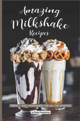 Rețete uimitoare de milkshake: Milkshake-uri perfecte și ușoare pentru toate anotimpurile - Amazing Milkshake Recipes: Perfect, Easy Milkshakes for All the Seasons
