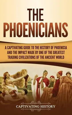 Fenicienii: Un ghid captivant pentru istoria Feniciei și impactul avut de una dintre cele mai mari civilizații comerciale ale - The Phoenicians: A Captivating Guide to the History of Phoenicia and the Impact Made by One of the Greatest Trading Civilizations of th