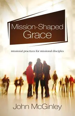 Harul modelat de misiune: Practici misionare pentru discipoli misionari - Mission-Shaped Grace: Missional practices for missional disciples