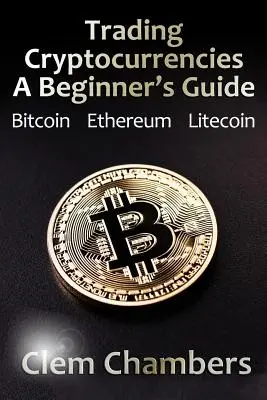 Tranzacționarea criptomonedelor: A Beginner's Guide: Bitcoin, Ethereum, Litecoin - Trading Cryptocurrencies: A Beginner's Guide: Bitcoin, Ethereum, Litecoin