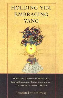 Ținând Yin, îmbrățișând Yang: Three Taoist Classics on Meditation, Breath Regulation, Sexual Yoga, and Thecirculation of Internal Energy - Holding Yin, Embracing Yang: Three Taoist Classics on Meditation, Breath Regulation, Sexual Yoga, and Thecirculation of Internal Energy