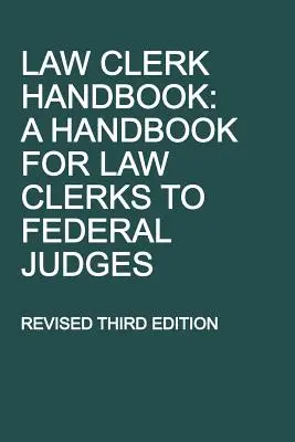 Law Clerk Handbook: Manual pentru asistenții juridici ai judecătorilor federali, ediția a treia revizuită - Law Clerk Handbook: A Handbook for Law Clerks to Federal Judges, Revised Third Edition