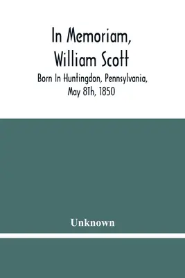 In Memoriam, William Scott: Născut în Huntingdon, Pennsylvania, 8 mai 1850; Decedat în Pittsburgh, Pennsylvania, 27 februarie 1906 - In Memoriam, William Scott: Born In Huntingdon, Pennsylvania, May 8Th, 1850; Died In Pittsburgh, Pennsylvania, February 27Th, 1906