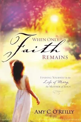 Când rămâne doar credința: Regăsindu-te pe tine însuți în viața Mariei, Mama lui Iisus (Finding Yourself in the Life of Mary, the Mother of Jesus) - When Only Faith Remains: Finding Yourself in the Life of Mary, the Mother of Jesus
