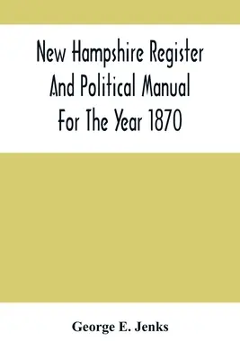 Registrul New Hampshire și manualul politic pentru anul 1870; conținând un director de afaceri al statului - New Hampshire Register And Political Manual For The Year 1870; Containing A Business Directory Of The State