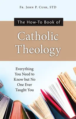 The How-To Book of Catholic Theology: Tot ce trebuie să știi, dar nimeni nu te-a învățat vreodată - The How-To Book of Catholic Theology: Everything You Need to Know But No One Ever Taught You