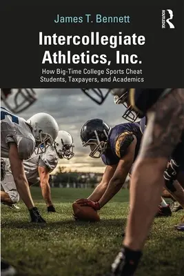 Intercollegiate Athletics, Inc: How Big-Time College Sports Cheat Students, Taxpayers, and Academics - Intercollegiate Athletics, Inc.: How Big-Time College Sports Cheat Students, Taxpayers, and Academics