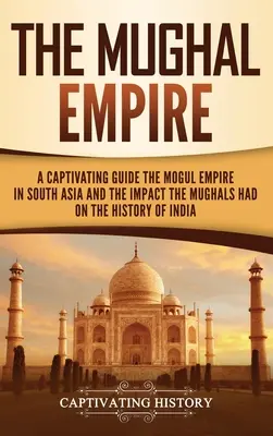 Imperiul Mughal: Un ghid captivant al Imperiului Mogul din Asia de Sud și al impactului pe care Mogulii l-au avut asupra istoriei Indiei - The Mughal Empire: A Captivating Guide to the Mughal Empire in South Asia and the Impact the Mughals Had on the History of India