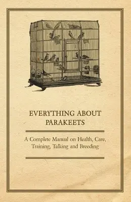Totul despre Parakeets - Un manual complet despre sănătate, îngrijire, dresaj, vorbire și reproducere - Everything about Parakeets - A Complete Manual on Health, Care, Training, Talking and Breeding