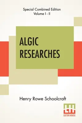 Algic Researches (Complete): Comprising Inquiries Respecting The Mental Characteristics Of The North American Indians (Cuprinzând cercetări privind caracteristicile mentale ale indienilor din America de Nord) - Algic Researches (Complete): Comprising Inquiries Respecting The Mental Characteristics Of The North American Indians