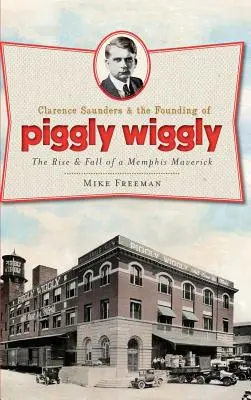 Clarence Saunders și fondarea Piggly Wiggly: Ascensiunea și decăderea unui Maverick din Memphis: The Rise & Fall of a Memphis Maverick - Clarence Saunders & the Founding of Piggly Wiggly: The Rise & Fall of a Memphis Maverick