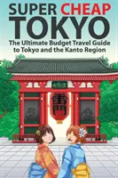 Tokyo Super Ieftin: Cel mai bun ghid de călătorie la buget pentru Tokyo și regiunea Kanto - Super Cheap Tokyo: The Ultimate Budget Travel Guide to Tokyo and the Kanto Region