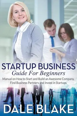 Ghid de afaceri de pornire pentru începători: Manual despre cum să începi și să construiești o companie extraordinară, să găsești parteneri de afaceri și să investești în startup-uri - Startup Business Guide For Beginners: Manual on How to Start and Build an Awesome Company, Find Business Partners and Invest in Startups