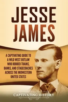 Jesse James: Un ghid captivant al unui haiduc din Vestul Sălbatic care a jefuit trenuri, bănci și diligențe în Midwest United Stat - Jesse James: A Captivating Guide to a Wild West Outlaw Who Robbed Trains, Banks, and Stagecoaches across the Midwestern United Stat