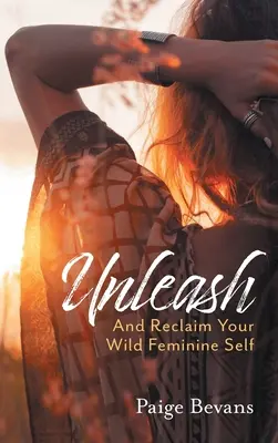 Unleash: Și recuperează-ți sinele feminin sălbatic - Unleash: And Reclaim Your Wild Feminine Self