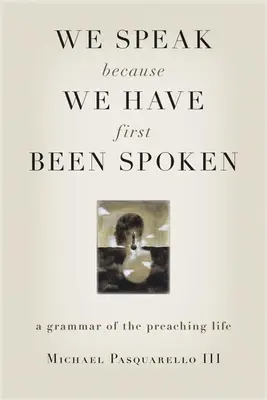 Vorbim pentru că am fost mai întâi vorbiți: O gramatică a vieții de predicator - We Speak Because We Have First Been Spoken: A Grammar of the Preaching Life